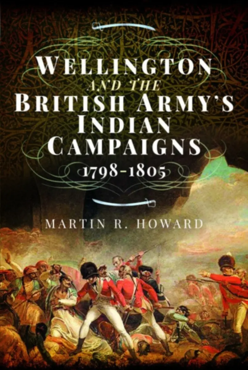 Wellington and the British Army's Indian Campaigns 1798 - 1805 - Martin Howard
