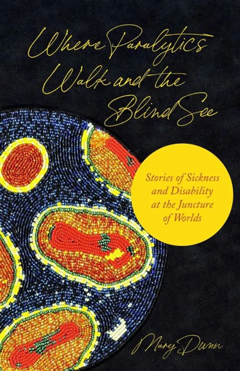 Where Paralytics Walk and the Blind See – Stories of Sickness and Disability at the Juncture of Worlds - Mary Dunn